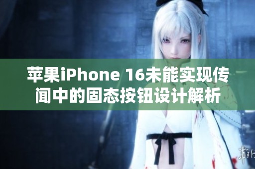 苹果iPhone 16未能实现传闻中的固态按钮设计解析