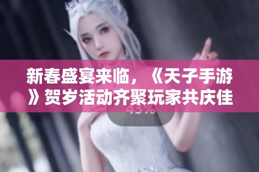 新春盛宴来临，《天子手游》贺岁活动齐聚玩家共庆佳节
