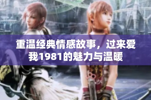 重温经典情感故事，过来爱我1981的魅力与温暖