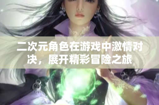 二次元角色在游戏中激情对决，展开精彩冒险之旅