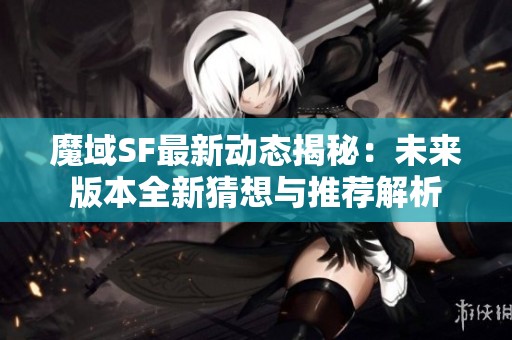 魔域SF最新动态揭秘：未来版本全新猜想与推荐解析