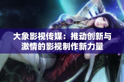 大象影视传媒：推动创新与激情的影视制作新力量