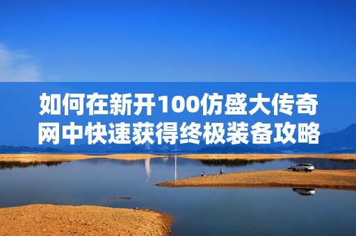 如何在新开100仿盛大传奇网中快速获得终极装备攻略