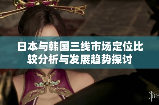 日本与韩国三线市场定位比较分析与发展趋势探讨
