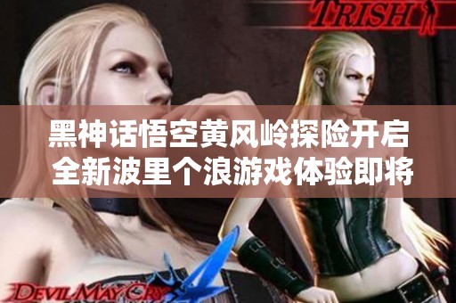 黑神话悟空黄风岭探险开启 全新波里个浪游戏体验即将上线