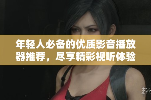 年轻人必备的优质影音播放器推荐，尽享精彩视听体验