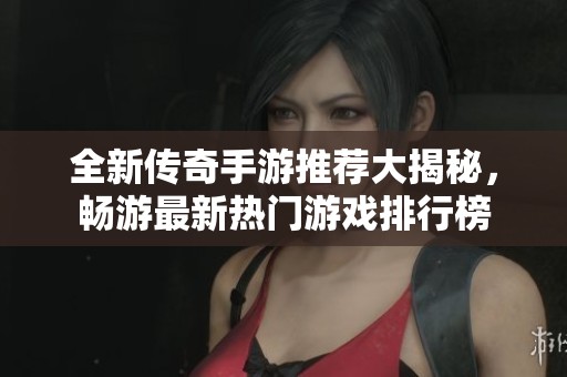 全新传奇手游推荐大揭秘，畅游最新热门游戏排行榜