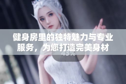 健身房里的独特魅力与专业服务，为您打造完美身材