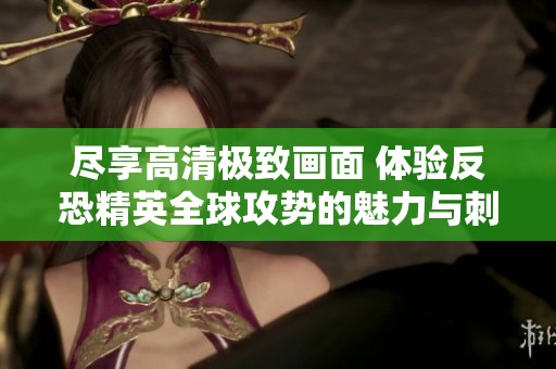 尽享高清极致画面 体验反恐精英全球攻势的魅力与刺激