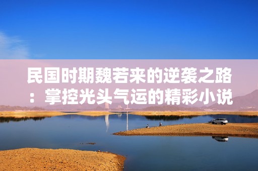 民国时期魏若来的逆袭之路：掌控光头气运的精彩小说推荐