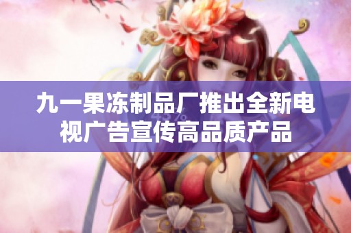 九一果冻制品厂推出全新电视广告宣传高品质产品