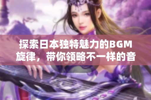探索日本独特魅力的BGM旋律，带你领略不一样的音乐风情