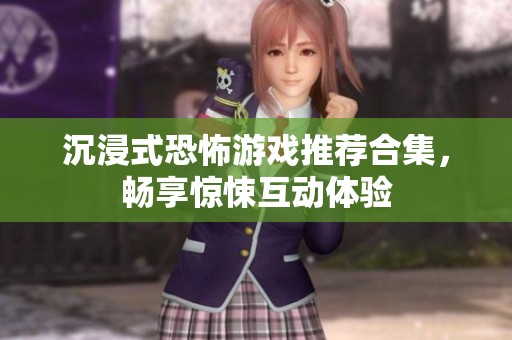沉浸式恐怖游戏推荐合集，畅享惊悚互动体验