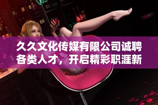 久久文化传媒有限公司诚聘各类人才，开启精彩职涯新篇章