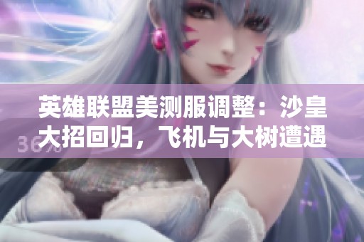 英雄联盟美测服调整：沙皇大招回归，飞机与大树遭遇削弱