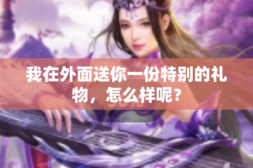 我在外面送你一份特别的礼物，怎么样呢？