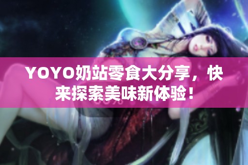YOYO奶站零食大分享，快来探索美味新体验！