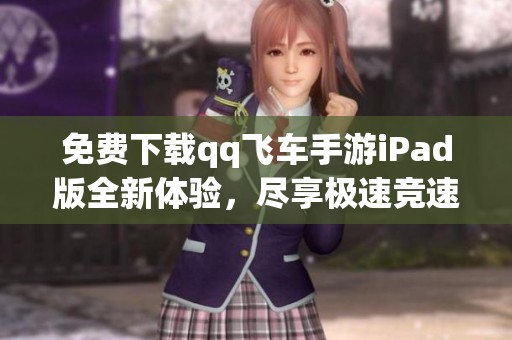 免费下载qq飞车手游iPad版全新体验，尽享极速竞速乐趣