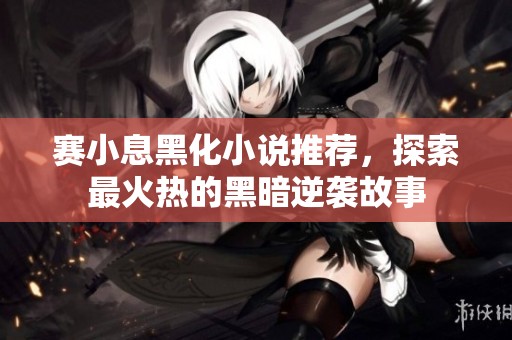 赛小息黑化小说推荐，探索最火热的黑暗逆袭故事