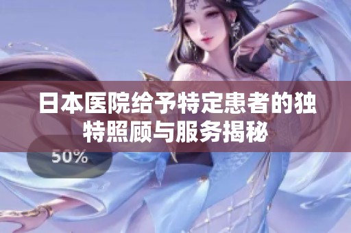 日本医院给予特定患者的独特照顾与服务揭秘
