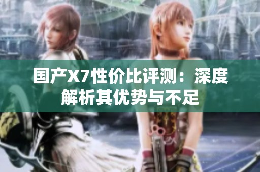 国产X7性价比评测：深度解析其优势与不足