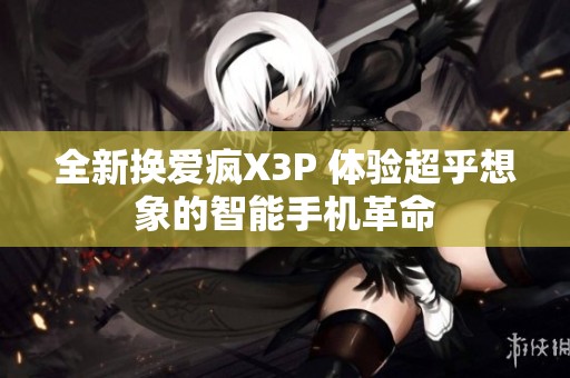 全新换爱疯X3P 体验超乎想象的智能手机革命