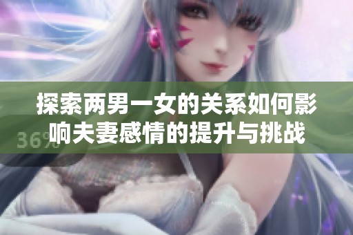 探索两男一女的关系如何影响夫妻感情的提升与挑战