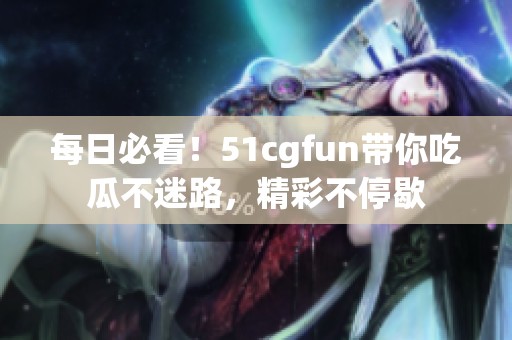 每日必看！51cgfun带你吃瓜不迷路，精彩不停歇