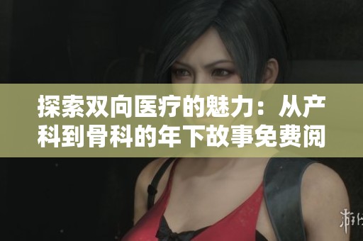 探索双向医疗的魅力：从产科到骨科的年下故事免费阅读