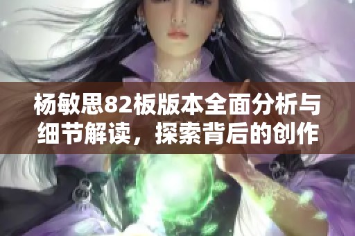 杨敏思82板版本全面分析与细节解读，探索背后的创作理念