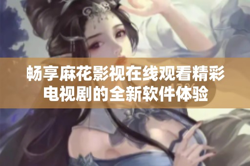 畅享麻花影视在线观看精彩电视剧的全新软件体验