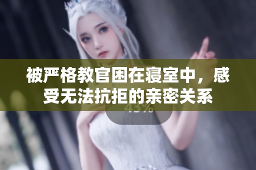 被严格教官困在寝室中，感受无法抗拒的亲密关系