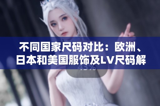 不同国家尺码对比：欧洲、日本和美国服饰及LV尺码解析