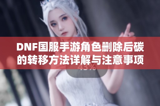 DNF国服手游角色删除后碳的转移方法详解与注意事项