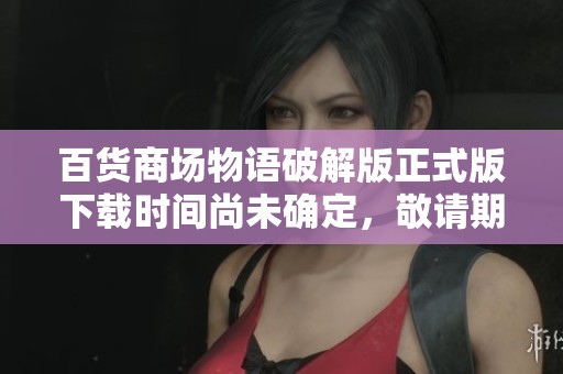 百货商场物语破解版正式版下载时间尚未确定，敬请期待