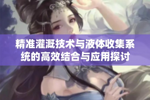 精准灌溉技术与液体收集系统的高效结合与应用探讨