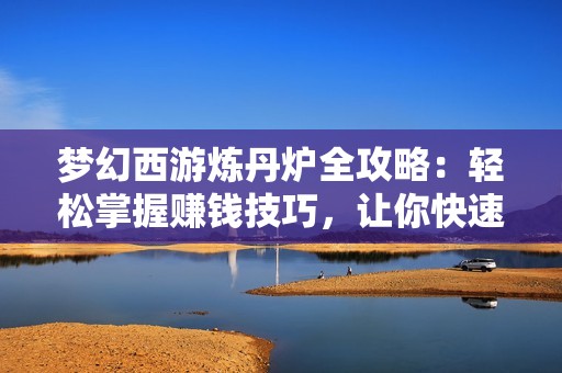 梦幻西游炼丹炉全攻略：轻松掌握赚钱技巧，让你快速积累财富！