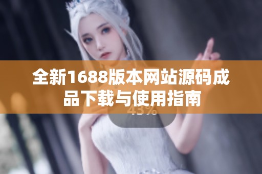 全新1688版本网站源码成品下载与使用指南