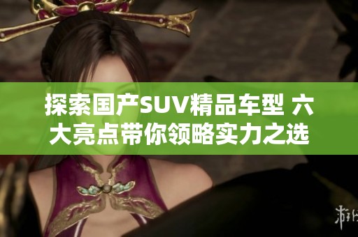 探索国产SUV精品车型 六大亮点带你领略实力之选