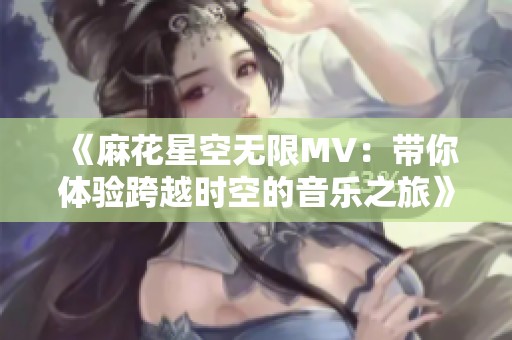 《麻花星空无限MV：带你体验跨越时空的音乐之旅》