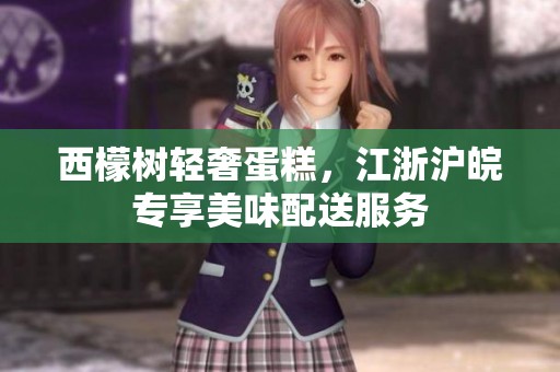 西檬树轻奢蛋糕，江浙沪皖专享美味配送服务