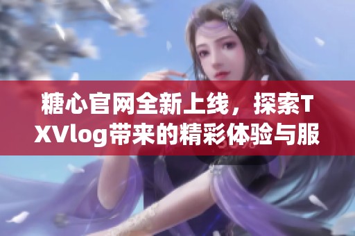 糖心官网全新上线，探索TXVlog带来的精彩体验与服务