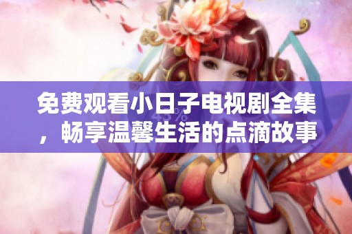 免费观看小日子电视剧全集，畅享温馨生活的点滴故事