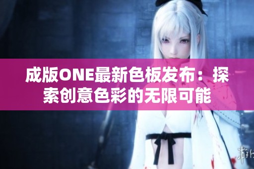 成版ONE最新色板发布：探索创意色彩的无限可能