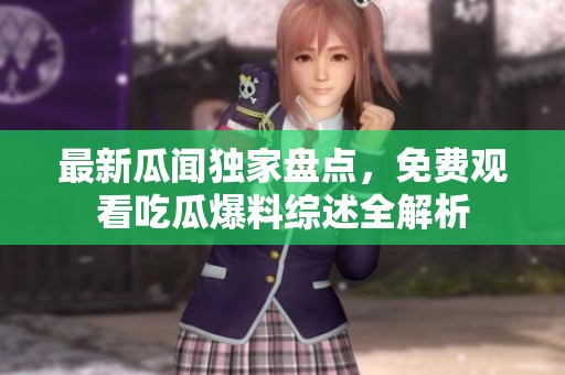 最新瓜闻独家盘点，免费观看吃瓜爆料综述全解析