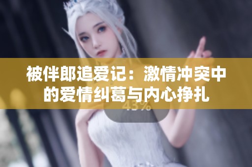 被伴郎追爱记：激情冲突中的爱情纠葛与内心挣扎