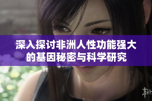 深入探讨非洲人性功能强大的基因秘密与科学研究