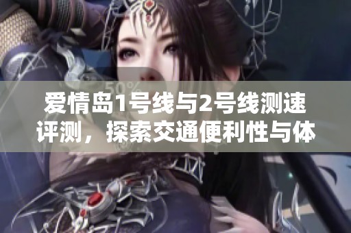 爱情岛1号线与2号线测速评测，探索交通便利性与体验差异
