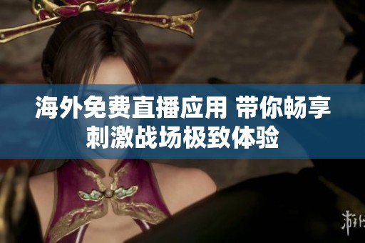 海外免费直播应用 带你畅享刺激战场极致体验