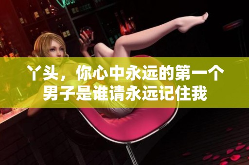 丫头，你心中永远的第一个男子是谁请永远记住我